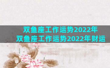 双鱼座工作运势2022年 双鱼座工作运势2022年财运